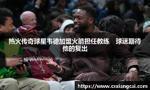 热火传奇球星韦德加盟火箭担任教练　球迷期待他的复出